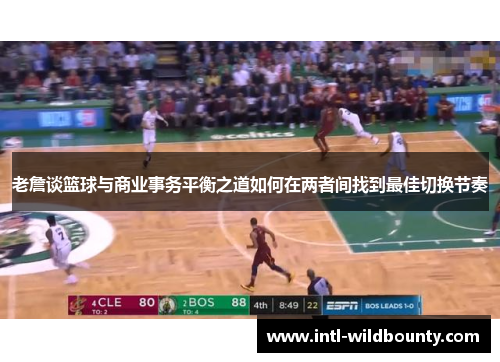 老詹谈篮球与商业事务平衡之道如何在两者间找到最佳切换节奏