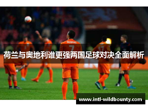 荷兰与奥地利谁更强两国足球对决全面解析