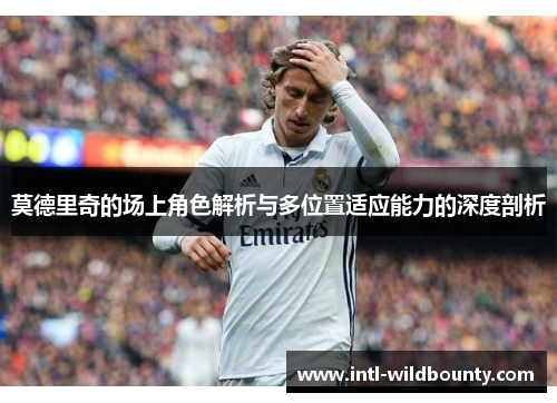 莫德里奇的场上角色解析与多位置适应能力的深度剖析