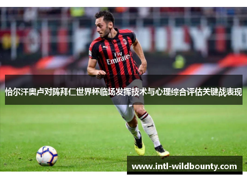 恰尔汗奥卢对阵拜仁世界杯临场发挥技术与心理综合评估关键战表现