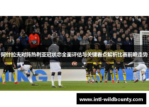 阿什拉夫对阵热刺亚冠状态全面评估与关键看点解析比赛前瞻走势