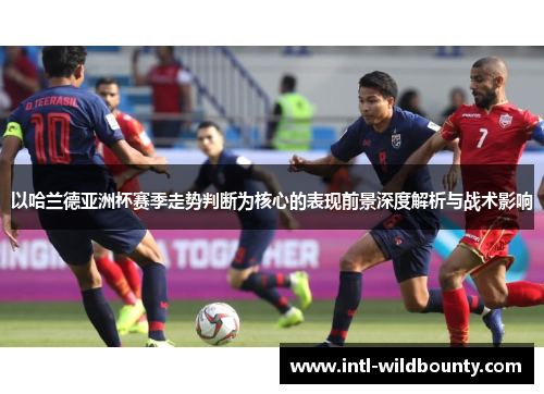 以哈兰德亚洲杯赛季走势判断为核心的表现前景深度解析与战术影响