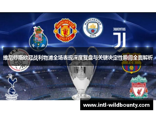 维尼修斯欧冠战利物浦全场表现深度复盘与关键决定性瞬间全面解析