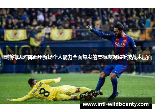 奥斯梅恩对阵西甲赛场个人能力全面爆发的震撼表现解析技战术层面