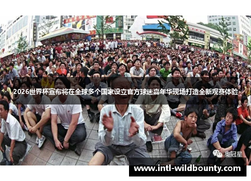 2026世界杯宣布将在全球多个国家设立官方球迷嘉年华现场打造全新观赛体验