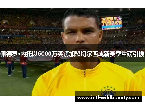 佩德罗·内托以6000万英镑加盟切尔西成新赛季重磅引援