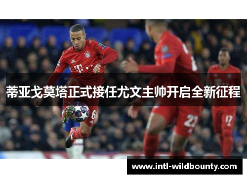 蒂亚戈莫塔正式接任尤文主帅开启全新征程