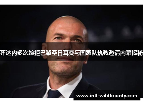 齐达内多次婉拒巴黎圣日耳曼与国家队执教邀请内幕揭秘