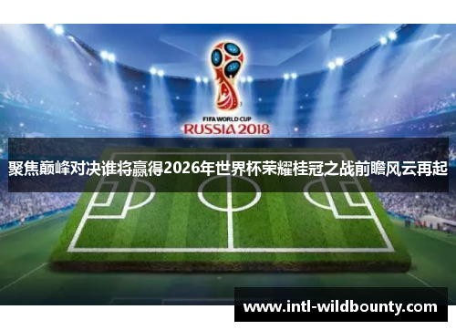 聚焦巅峰对决谁将赢得2026年世界杯荣耀桂冠之战前瞻风云再起