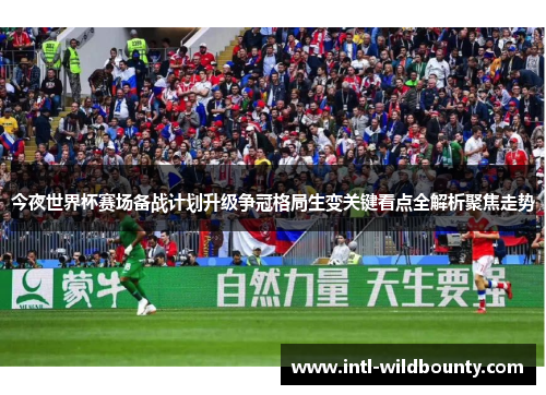 今夜世界杯赛场备战计划升级争冠格局生变关键看点全解析聚焦走势